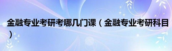 金融专业考研考哪几门课（金融专业考研科目）