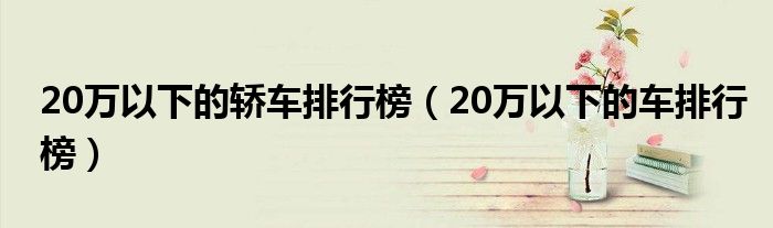 20万以下的轿车排行榜（20万以下的车排行榜）