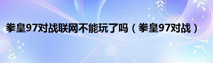 拳皇97对战联网不能玩了吗（拳皇97对战）