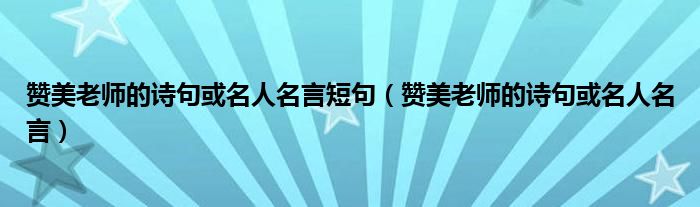 赞美老师的诗句或名人名言短句（赞美老师的诗句或名人名言）