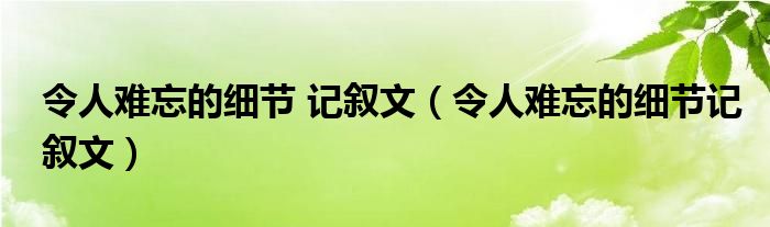 令人难忘的细节 记叙文（令人难忘的细节记叙文）