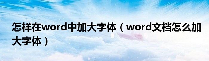 怎样在word中加大字体（word文档怎么加大字体）