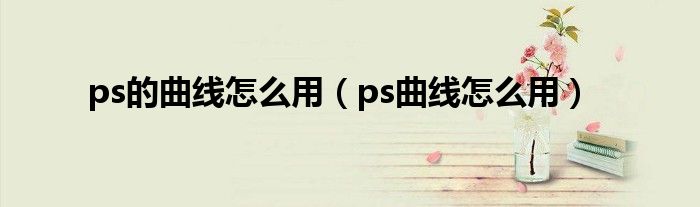 ps的曲线怎么用（ps曲线怎么用）