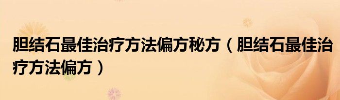 胆结石最佳治疗方法偏方秘方（胆结石最佳治疗方法偏方）