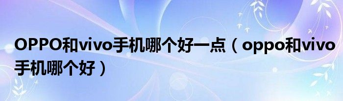 OPPO和vivo手机哪个好一点（oppo和vivo手机哪个好）