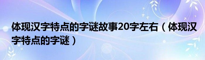 体现汉字特点的字谜故事20字左右（体现汉字特点的字谜）