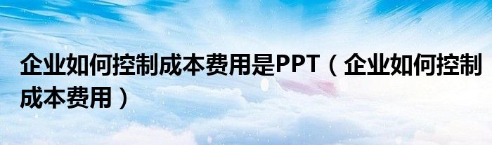 企业如何控制成本费用是PPT（企业如何控制成本费用）