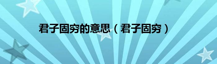 君子固穷的意思（君子固穷）