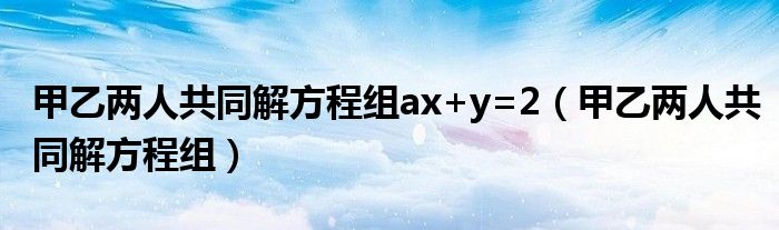 甲乙两人共同解方程组ax+y=2（甲乙两人共同解方程组）