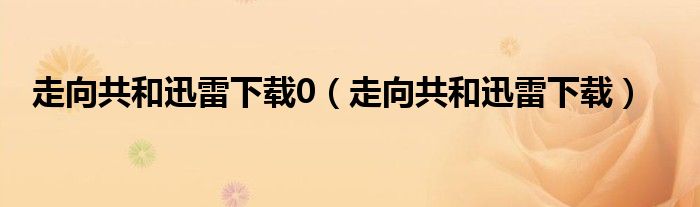 走向共和迅雷下载0（走向共和迅雷下载）