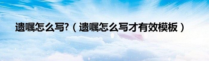 遗嘱怎么写?（遗嘱怎么写才有效模板）