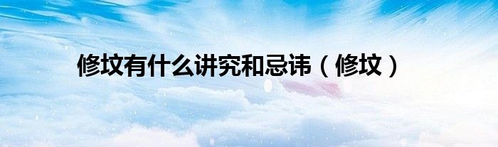 修坟有什么讲究和忌讳（修坟）