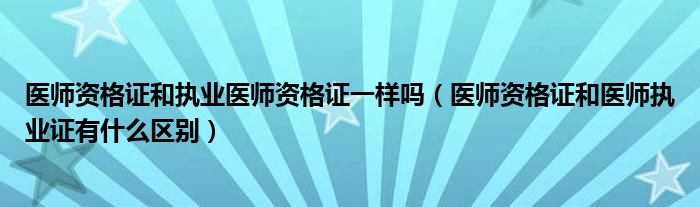 医师资格证和执业医师资格证一样吗（医师资格证和医师执业证有什么区别）