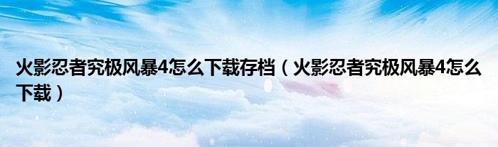 火影忍者究极风暴4怎么下载存档（火影忍者究极风暴4怎么下载）