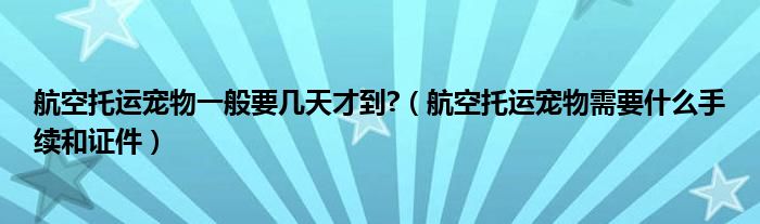 航空托运宠物一般要几天才到?（航空托运宠物需要什么手续和证件）