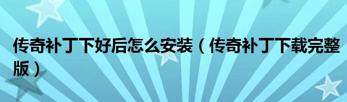 传奇补丁下好后怎么安装（传奇补丁下载完整版）