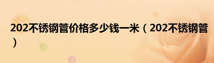 202不锈钢管价格多少钱一米（202不锈钢管）