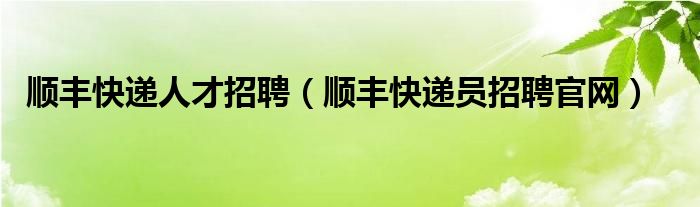 顺丰快递人才招聘（顺丰快递员招聘官网）