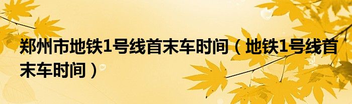 郑州市地铁1号线首末车时间（地铁1号线首末车时间）