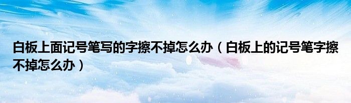 白板上面记号笔写的字擦不掉怎么办（白板上的记号笔字擦不掉怎么办）