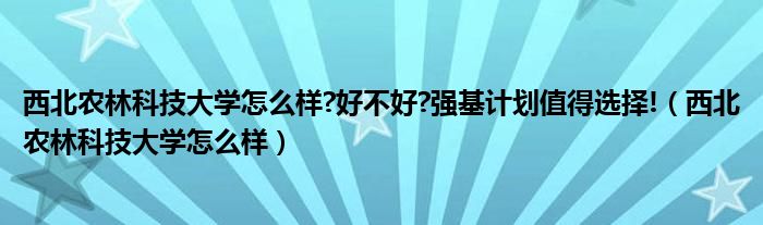 西北农林科技大学怎么样?好不好?强基计划值得选择!（西北农林科技大学怎么样）