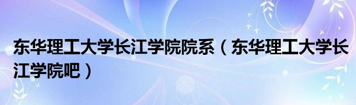 东华理工大学长江学院院系（东华理工大学长江学院吧）