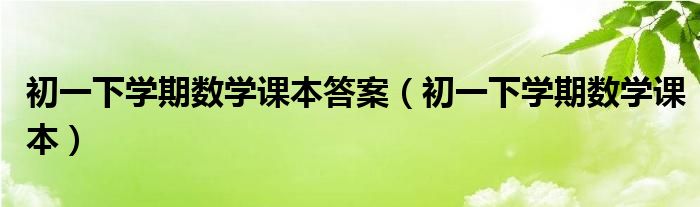 初一下学期数学课本答案（初一下学期数学课本）