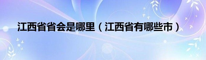 江西省省会是哪里（江西省有哪些市）