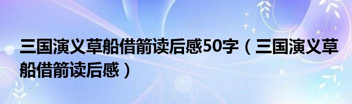 三国演义草船借箭读后感50字（三国演义草船借箭读后感）