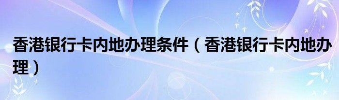 香港银行卡内地办理条件（香港银行卡内地办理）