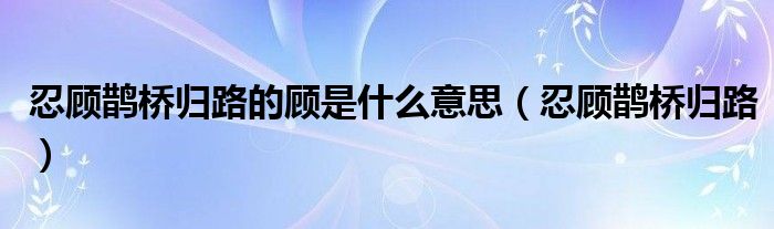 忍顾鹊桥归路的顾是什么意思（忍顾鹊桥归路）