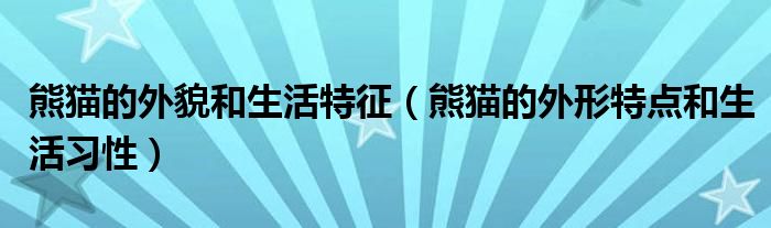 熊猫的外貌和生活特征（熊猫的外形特点和生活习性）