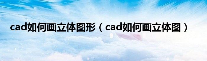 cad如何画立体图形（cad如何画立体图）