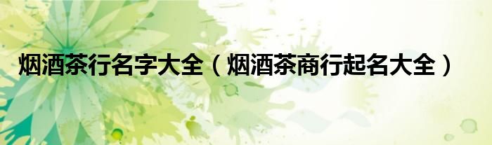 烟酒茶行名字大全（烟酒茶商行起名大全）