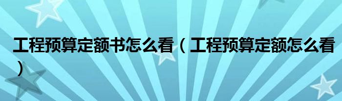 工程预算定额书怎么看（工程预算定额怎么看）