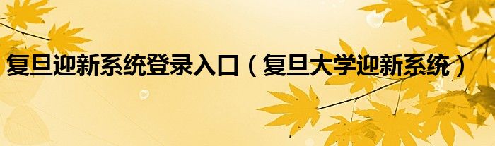 复旦迎新系统登录入口（复旦大学迎新系统）