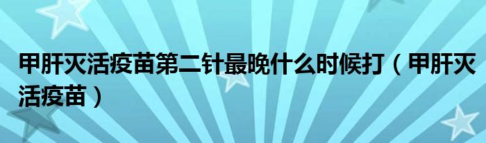 甲肝灭活疫苗第二针最晚什么时候打（甲肝灭活疫苗）