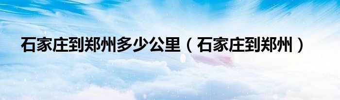 石家庄到郑州多少公里（石家庄到郑州）