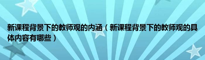 新课程背景下的教师观的内涵（新课程背景下的教师观的具体内容有哪些）