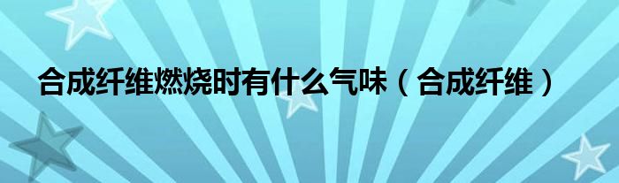 合成纤维燃烧时有什么气味（合成纤维）