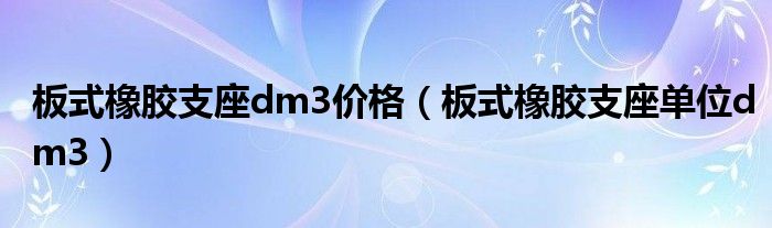 板式橡胶支座dm3价格（板式橡胶支座单位dm3）