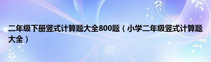 二年级下册竖式计算题大全800题（小学二年级竖式计算题大全）