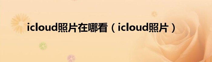 icloud照片在哪看（icloud照片）