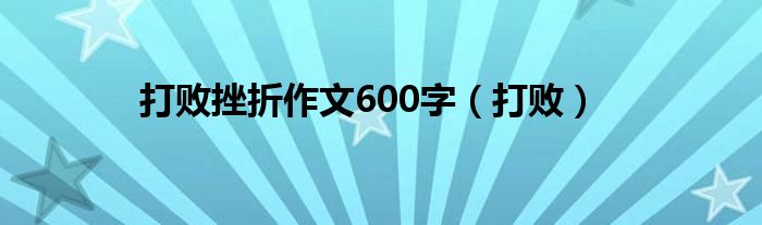 打败挫折作文600字（打败）