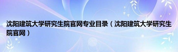 沈阳建筑大学研究生院官网专业目录（沈阳建筑大学研究生院官网）