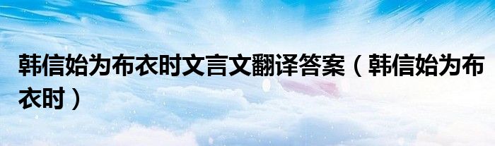 韩信始为布衣时文言文翻译答案（韩信始为布衣时）