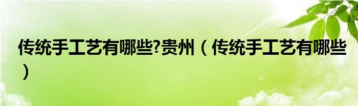 传统手工艺有哪些?贵州（传统手工艺有哪些）