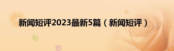 新闻短评2023最新5篇（新闻短评）