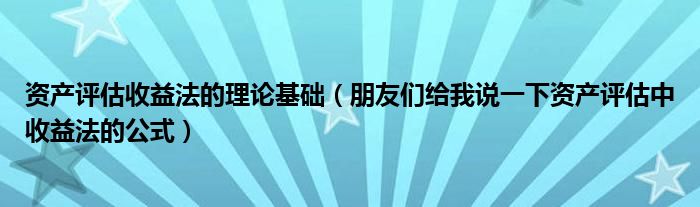 资产评估收益法的理论基础（朋友们给我说一下资产评估中收益法的公式）