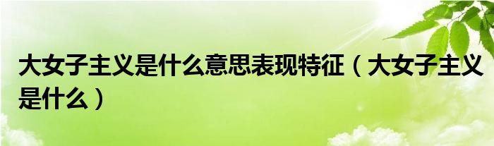 大女子主义是什么意思表现特征（大女子主义是什么）